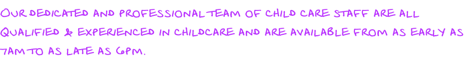 Our dedicated and professional team of child care staff are all  Qualified & experienced in childcare and are available from as early as 7am to as late as 6pm.